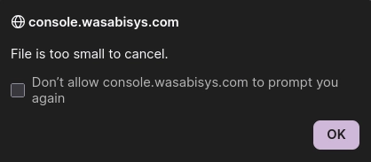 Browser alert window from console.wasabisys.com
File is too small to cancel
OK Button in bottom right corner