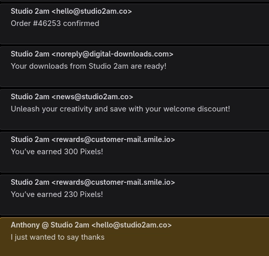 Screenshot of an email inbox interface showing six messages. Five messages are from Studio 2am with different sender addresses. The first email from hello@studio2am.co says Order #46253 confirmed. The second from noreply@digital-downloads.com says Your downloads from Studio 2am are ready. The third from news@studio2am.co says Unleash your creativity and save with your welcome discount. The fourth and fifth messages are both from rewards@customer-mail.smile.io stating You've earned 300 Pixels and You've earned 230 Pixels respectively. The last message at the bottom has a brown or gold colored background and is from Anthony @ Studio 2am with the address hello@studio2am.co saying I just wanted to say thanks.​